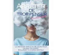 Arrêter de trop penser maintenant: La méthode simple en 30 jours pour calmer ton esprit & alléger ta charge mentale