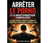Arrêter le porno et la masturbation compulsive : le guide complet pour se libérer de l’addiction et reprendre le contrôle de soi: La méthode psychologique pour se libérer en 30 jours sans rechute