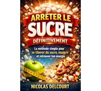 Arrêter le Sucre Définitivement: La méthode simple pour briser l’addiction, perdre du poids et retrouver ton énergie naturellement