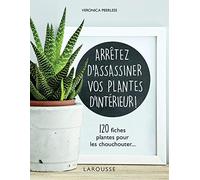 Arrêtez d'assassiner vos plantes d'intérieur: 120 fiches plantes pour les chouchouter