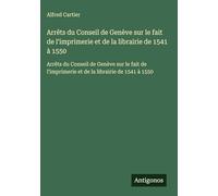 Arrêts du Conseil de Genève sur le fait de l'imprimerie et de la librairie de 1541 à 1550: Arrêts du Conseil de Genève sur le fait de l'imprimerie et de la librairie de 1541 à 1550