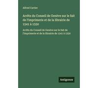 Arrêts du Conseil de Genève sur le fait de l'imprimerie et de la librairie de 1541 à 1550: Arrêts du Conseil de Genève sur le fait de l'imprimerie et de la librairie de 1541 à 1550