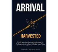 ARRIVAL: HARVESTED: The AI Attention Reclamation Protocol for Professionals Who Can't Afford to Lose Focus (ARRIVAL: Cognitive Edge Series)