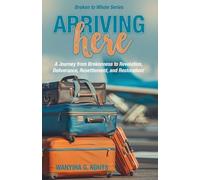Arriving Here: A Journey from Brokenness to Revelation, Deliverance, Resettlement, and Restoration!
