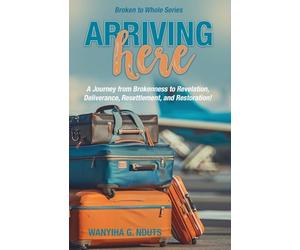 Arriving Here: A Journey from Brokenness to Revelation, Deliverance, Resettlement, and Restoration!