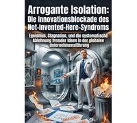 Arrogante Isolation: Die Innovationsblockade des Not-Invented-Here-Syndroms: Egoismus, Stagnation, und die systematische Ablehnung fremder Ideen in der globalen Unternehmensführung