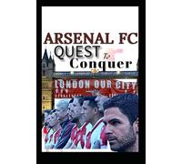 Arsenal fc: The Quest To Conquer - The Patience, Passion, And Power Of Gunners’ Faith Beyond Arteta Revolution