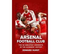 Arsenal Football Club: The 50 Greatest Moments in the Gunners’ History