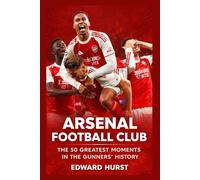 Arsenal Football Club: The 50 Greatest Moments in the Gunners’ History
