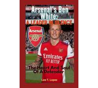 Arsenal's Ben White: A Leader In Silence: The Heart And Soul Of A Defender