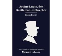 Arsène Lupin, Der Gentleman-Einbrecher: Band 1 der Lupin Reihe. Die ersten Geschichten, modern neu übersetzt nach Maurice Leblanc