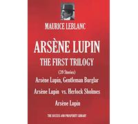 ARSÈNE LUPIN: THE FIRST TRILOGY: (39 Short Stories) Arsène Lupin, Gentleman Burglar; Arsène Lupin vs. Herlock Sholmes; Arsène Lupin