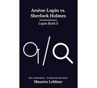 Arsène Lupin vs. Sherlock Holmes: Band 2 der Lupin Reihe. Zwei Duelle zwischen Gentleman-Dieb und Meisterdetektiv, modern neu übersetzt nach Maurice Leblanc