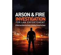 Arson & Fire Investigation for Law Enforcement: A Patrol and Detective Guide to Building Strong Fire Cases