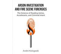 Arson Investigation and Fire Scene Forensics: The Science of Reading Ashes, Accelerants, and Criminal Intent (Kologeski, André. Vol A8)