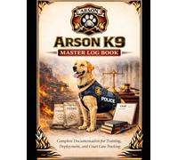 Arson K9 Master Log Book: Complete Documentation for Training, Deployment, and Court Case Tracking (Arson K9 Professional Documentation Series)
