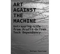Art Against the Machine - Untrapping Life from Profit-Driven Tech Dependency (ArtEZ Academia, 43)