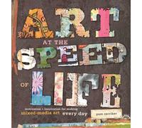 Art At The Speed Of Life: Motivation + Inspiration for Making Mixed-Media Art Every Day