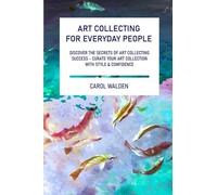 Art Collecting for Everyday People: Discover The Secrets of Art collecting Success - Curate Your Art Collection With Style & Confidence