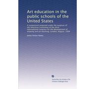Art education in the public schools of the United States: A symposium prepared under the auspices of the American committee of the third International ... and art teaching, London, August, 1908