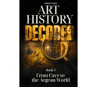 Art History Decoded. From Cave to the Aegean World: Great Art Explained in a Clear, Easy Way to Help Students and Art Lovers Read, Understand and Appreciate Famous Masterpieces (Art Stories)