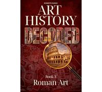 Art History Decoded. Roman Art: How Rome Built an Empire Through Architecture, Sculpture, and Engineering (Art Stories)