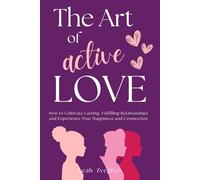 Art of Active Love: How to Cultivate Lasting, Fulfilling Relationships and Experience True Happiness and Connection