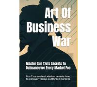 Art Of Business War: Master Sun Tzu's Secrets To Outmaneuver Every Market Foe
