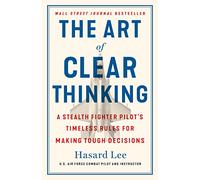Art of Clear Thinking: A Stealth Fighter Pilot's Timeless Rules for Making Tough Decisions