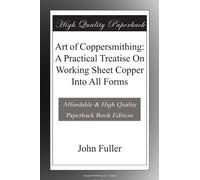 Art of Coppersmithing: A Practical Treatise On Working Sheet Copper Into All Forms
