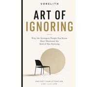 ART OF IGNORING: Why the Strongest People You Know Have Mastered the Skill of Not Noticing