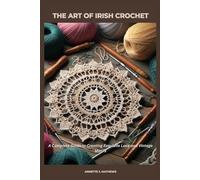 ART OF IRISH CROCHET: A Complete Guide to Creating Exquisite Lace and Vintage Motifs