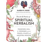 Art & Practice of Spiritual Herbalism: Transform, Heal, and Remember with the Power of Plants and Ancestral Medicine