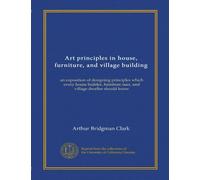 Art principles in house, furniture, and village building: an exposition of designing principles which every house builder, furniture user, and village dweller should know