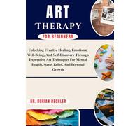 Art Therapy for Beginners: Unlocking Creative Healing, Emotional Well-Being, And Self-Discovery Through Expressive Art Techniques For Mental Health, Stress Relief, And Personal Growth