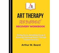 ART THERAPY FOR BURNOUT RECOVERY WORKBOOK: Healing Stress, Rebuilding Energy & Restoring Emotional Balance Through Creative Exercises
