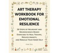 Art Therapy Workbook for Emotional Resilience: 28 Steps of NeuroArt and Neuroscience-Based Exercises to Heal Trauma, Reduce Anxiety, and Rebuild Your Inner Self