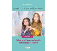 Arta de a creste copii buni in vremuri noi Vol.2: Calea unei bune educatii. Autoritate si iubire - Andrei Dragulinescu