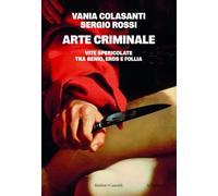 Arte criminale. Vite spericolate tra genio, eros e follia (Le formiche)