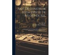 Arte De Construir Toda Especie De Relojes De Sol: Adicionado Con Un Tratado De Los Relojes De Sol Horizontales, Verticales, Laterales Etc...