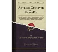 Arte de Cultivar el Olivo (Classic Reprint): Método Teórico y Práctico y Económicamente Rural de Dar las Labores Con la Debida Intelijencia, Siguiendo en Todo Paso Á Paso la Marcha de Su Naturaleza