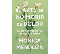 arte de no morir de dolor: Encontrar sentido a la vida despues de la perdida The Art of Not Dying from Pain (Spanish edition)