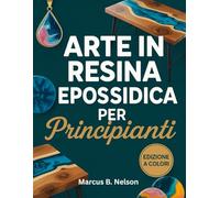 ARTE IN RESINA EPOSSIDICA PER PRINCIPIANTI: La tua guida per creare progetti straordinari dall'inizio alla fine