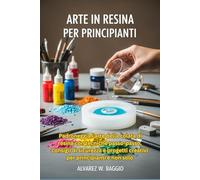 ARTE IN RESINA PER PRINCIPIANTI: Padroneggia l'arte della colata di resina con tecniche passo-passo, consigli di sicurezza e progetti creativi per principianti e non solo