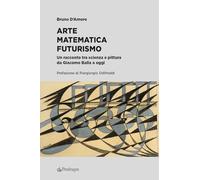Arte matematica Futurismo. Un racconto tra scienza e pittura da Giacomo Balla a oggi (Edizioni d'arte)