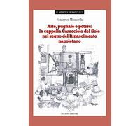 Arte pugnale e potere: la cappella Caracciolo del Sole nel segno del Rinascimento napoletano (Il merito di Napoli)