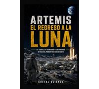 ARTEMIS: EL REGRESO A LA LUNA: La ciencia, la tecnología y las personas detrás del primer paso hacia Marte