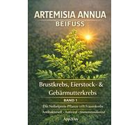 Artemisia annua: Der Nobelpreis-Wirkstoff in der Krebsforschung - Band 1: Brustkrebs, Eierstock- & Gebärmutterkrebs: Die wissenschaftlichen Fakten, ... durch das „Trojanische Pferd“ der Natur.