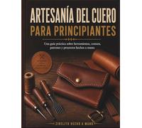 ARTESANÍA DEL CUERO PARA PRINCIPIANTES: Una guía práctica sobre herramientas, costura, patrones y proyectos hechos a mano.
