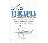 Arteterapia para liberar emociones: 11 ejercicios creativos para sanar el estrés, la ansiedad y el cansancio emocional sin saber dibujar